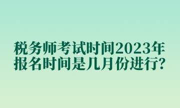 税务师考试时间2023年报名时间是几月份进行？