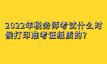 2022年税务师考试什么时候打印准考证纸质的_