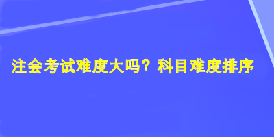 注会考试难度大吗？科目难度排序！