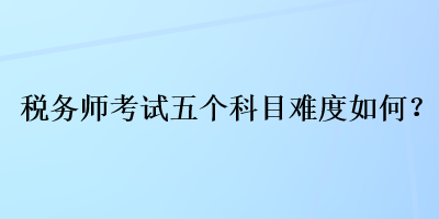 税务师考试五个科目难度如何？