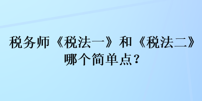 税务师《税法一》和《税法二》哪个简单点？