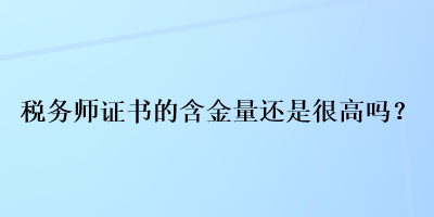 税务师证书的含金量还是很高吗？