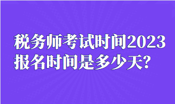 税务师考试时间2023报名时间是多少天？