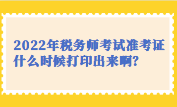 2022年税务师考试准考证什么时候打印出来啊？