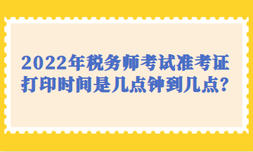 2022年税务师考试准考证打印时间是几点钟到几点？