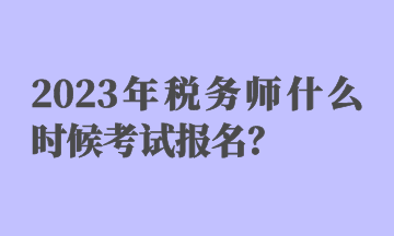 2023年税务师什么时候考试报名？