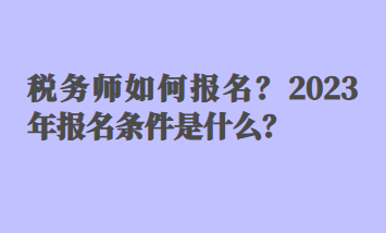 税务师如何报名？2023年报名条件是什么？