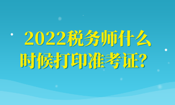 2022税务师什么时候打印准考证？