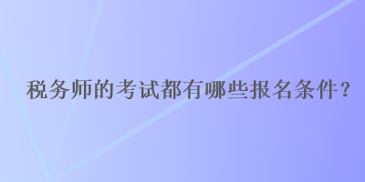 税务师的考试都有哪些报名条件？