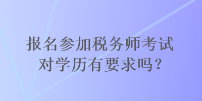 报名参加税务师考试对学历有要求吗？