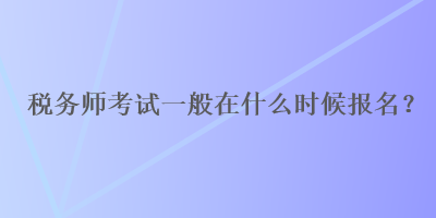 税务师考试一般在什么时候报名？