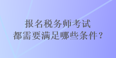 报名税务师考试都需要满足哪些条件？