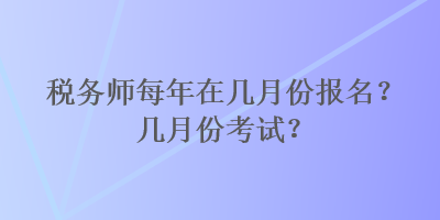 税务师每年在几月份报名？几月份考试？