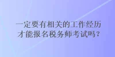 一定要有相关的工作经历才能报名税务师考试吗？