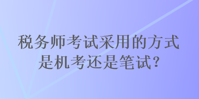 税务师考试采用的方式是机考还是笔试？