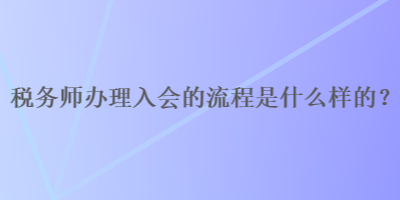 税务师办理入会的流程是什么样的？