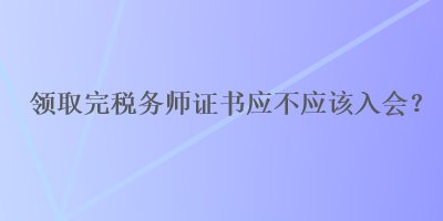 领取完税务师证书应不应该入会？