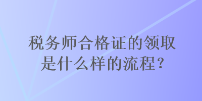 税务师合格证的领取是什么样的流程？