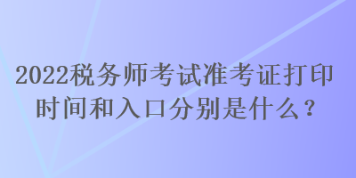 2022税务师考试准考证打印时间和入口分别是什么？