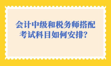 会计中级和税务师搭配考试科目如何安排？