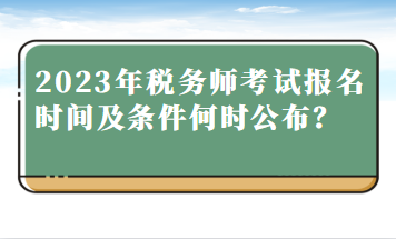 2023年税务师考试报名时间及条件何时公布？