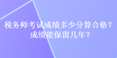 税务师考试成绩多少分算合格？成绩能保留几年？