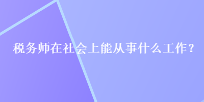 税务师在社会上能从事什么工作？