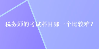 税务师的考试科目哪一个比较难？