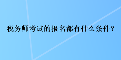 税务师考试的报名都有什么条件？