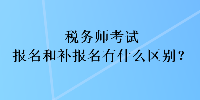 税务师考试报名和补报名有什么区别？