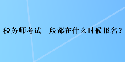 税务师考试一般都在什么时候报名？