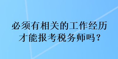 必须有相关的工作经历才能报考税务师吗？