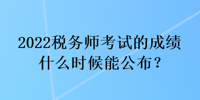 2022税务师考试的成绩什么时候能公布？