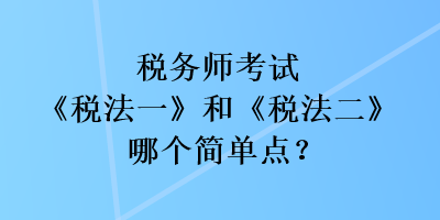 税务师考试《税法一》和《税法二》哪个简单点？