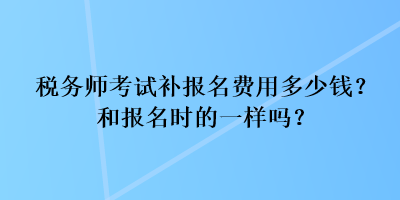 税务师考试补报名费用多少钱？和报名时的一样吗？