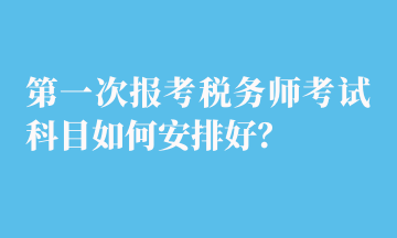 第一次报考税务师考试科目如何安排好？