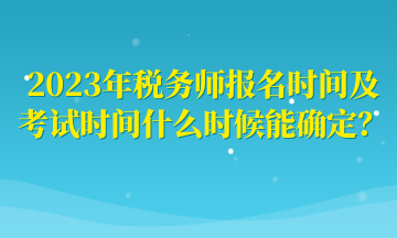 2023年税务师报名时间及考试时间什么时候能确定？