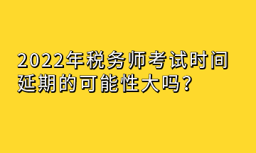 2022年税务师考试时间延期的可能性大吗？