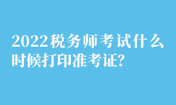 2022税务师考试什么时候打印准考证？