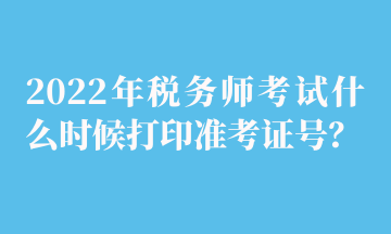 2022年税务师考试什么时候打印准考证号？