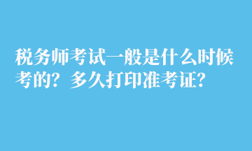 税务师考试一般是什么时候考的？多久打印准考证？