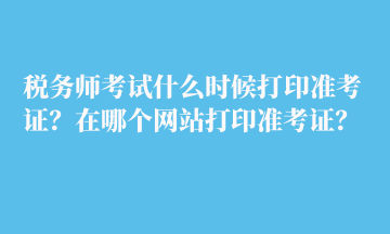 税务师考试什么时候打印准考证？在哪个网站打印准考证？