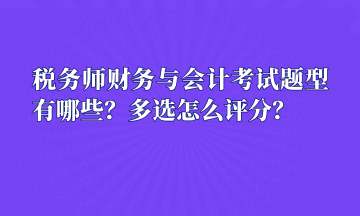 税务师财务与会计考试题型有哪些？多选怎么评分？