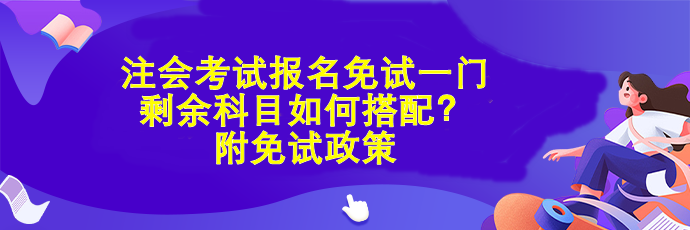 注会考试报名免试一门 剩余科目如何搭配？附免试政策