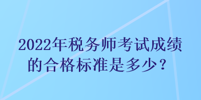 2022年税务师考试成绩的合格标准是多少？