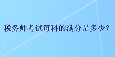 税务师考试每科的满分是多少？