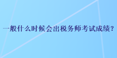 一般什么时候会出税务师考试成绩？