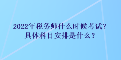 2022年税务师什么时候考试？具体科目安排是什么？