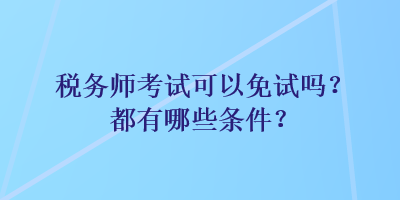 税务师考试可以免试吗？都有哪些条件？