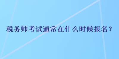 税务师考试通常在什么时候报名？